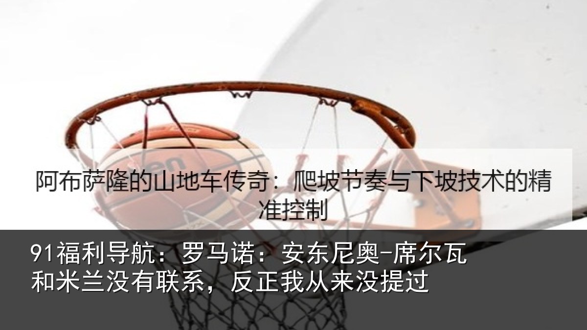 91福利导航：罗马诺：安东尼奥-席尔瓦和米兰没有联系，反正我从来没提过