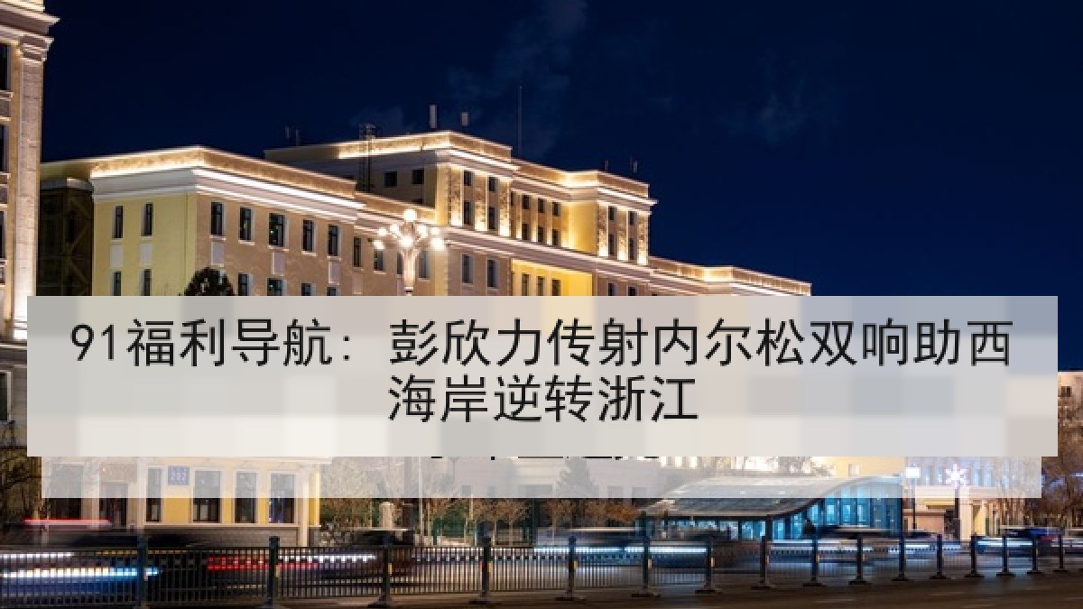 91福利导航: 彭欣力传射内尔松双响助西海岸逆转浙江