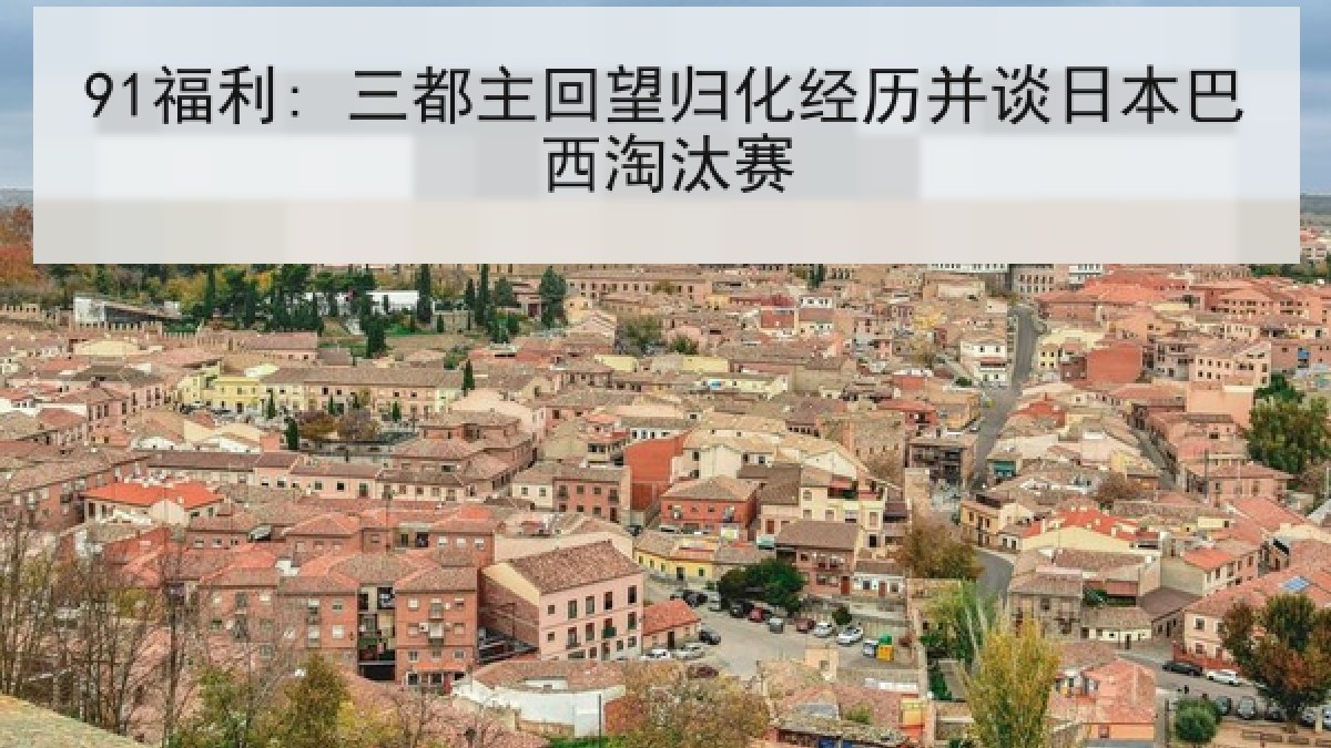 91福利: 三都主回望归化经历并谈日本巴西淘汰赛