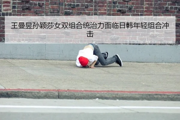 王曼昱孙颖莎女双组合统治力面临日韩年轻组合冲击