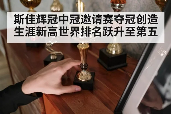 斯佳辉冠中冠邀请赛夺冠创造生涯新高世界排名跃升至第五