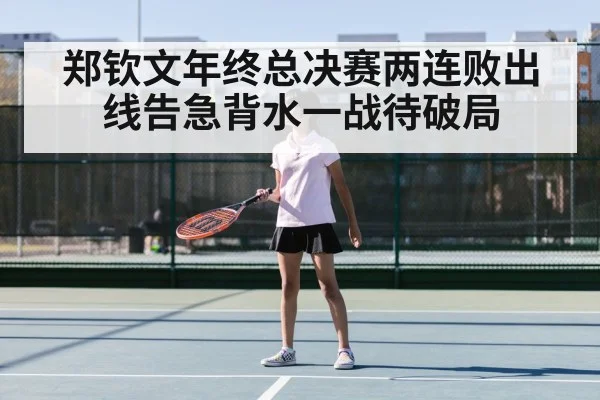 郑钦文年终总决赛两连败出线告急背水一战待破局