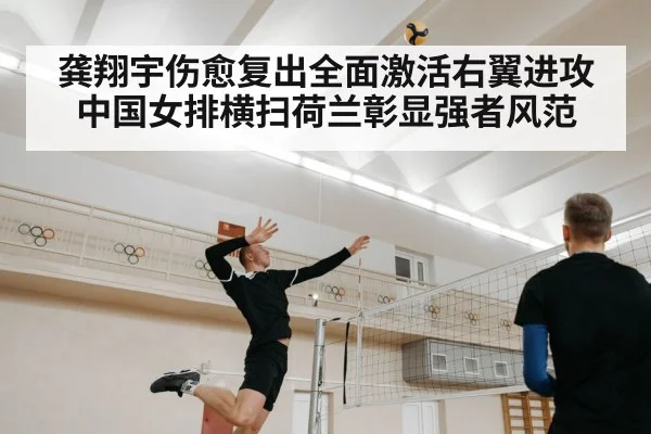 龚翔宇伤愈复出全面激活右翼进攻中国女排横扫荷兰彰显强者风范