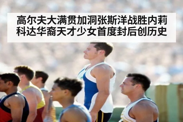 高尔夫大满贯加洞张斯洋战胜内莉科达华裔天才少女首度封后创历史